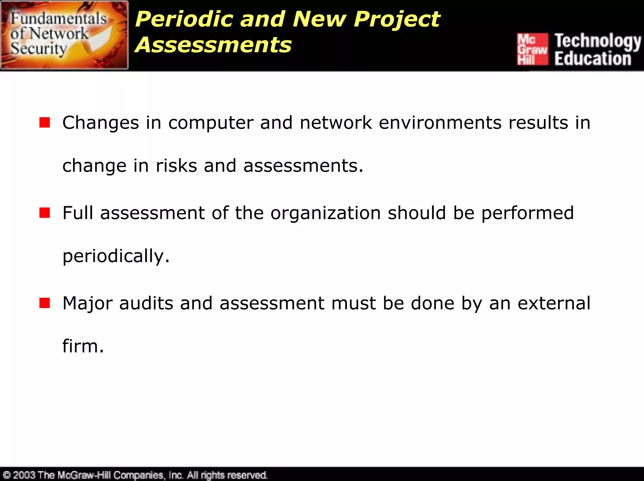 Periodic and New Project
        Assessments


Changes in computer and network environments results in

change in risks and assessments.

Full assessment of the organization should be performed

periodically.

Major audits and assessment must be done by an external

firm.
 