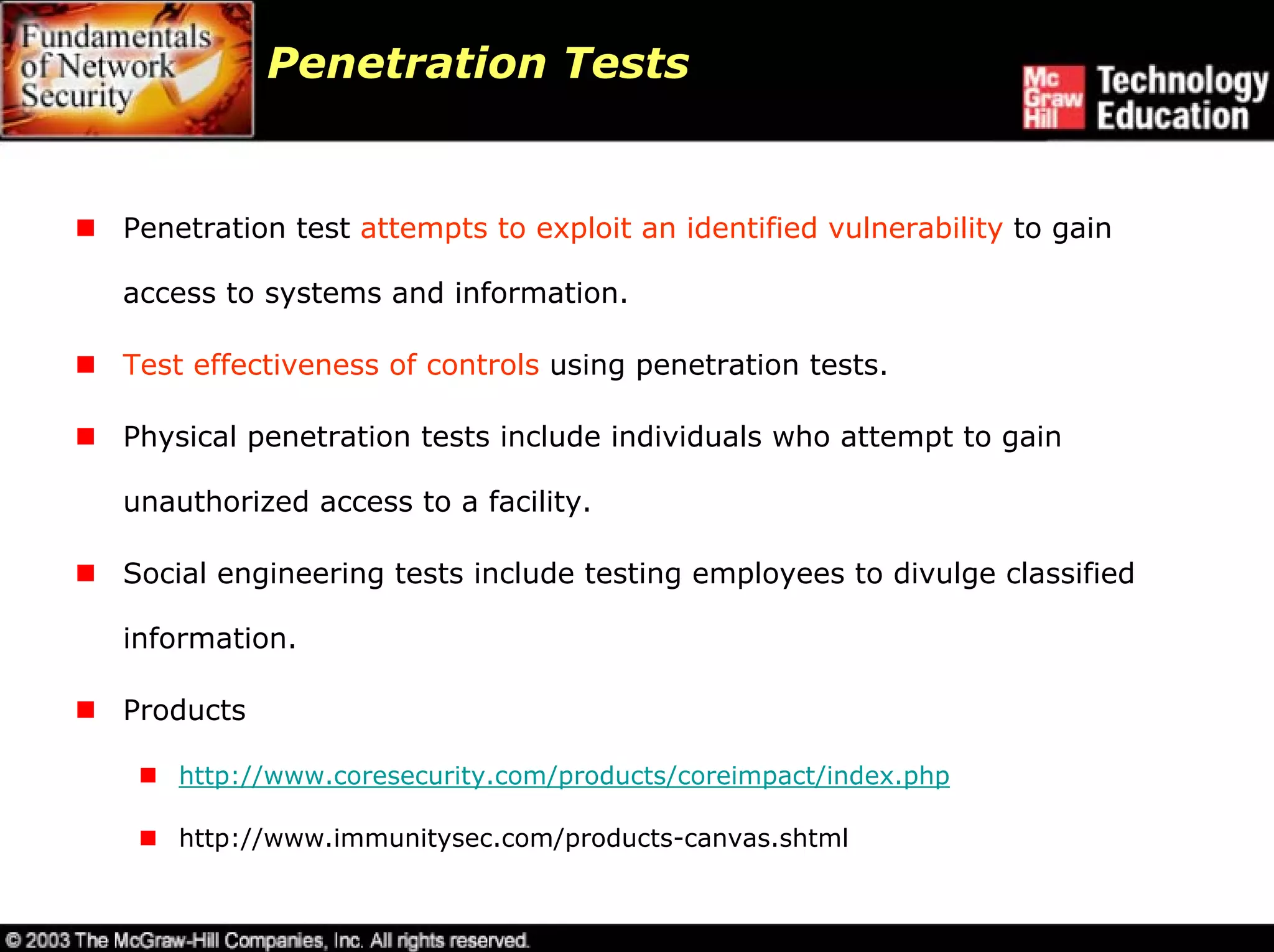 Penetration Tests


Penetration test attempts to exploit an identified vulnerability to gain

access to systems and information.

Test effectiveness of controls using penetration tests.

Physical penetration tests include individuals who attempt to gain

unauthorized access to a facility.

Social engineering tests include testing employees to divulge classified

information.

Products

    http://www.coresecurity.com/products/coreimpact/index.php

    http://www.immunitysec.com/products-canvas.shtml
 