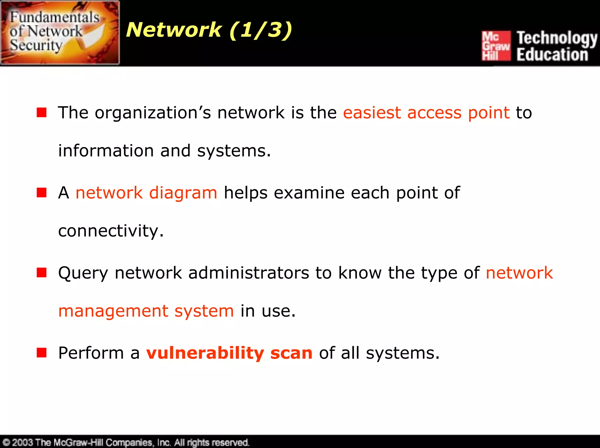 Network (1/3)



The organization’s network is the easiest access point to

information and systems.

A network diagram helps examine each point of

connectivity.

Query network administrators to know the type of network

management system in use.

Perform a vulnerability scan of all systems.
 
