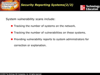 Security Reporting Systems(2/3)




System vulnerability scans include:

     Tracking the number of systems on the network.

     Tracking the number of vulnerabilities on these systems.

     Providing vulnerability reports to system administrators for

     correction or explanation.
 
