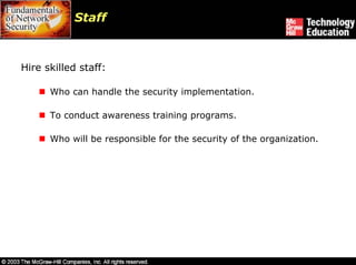 Staff



Hire skilled staff:

      Who can handle the security implementation.

      To conduct awareness training programs.

      Who will be responsible for the security of the organization.
 