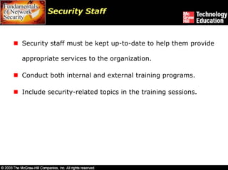 Security Staff



Security staff must be kept up-to-date to help them provide

appropriate services to the organization.

Conduct both internal and external training programs.

Include security-related topics in the training sessions.
 