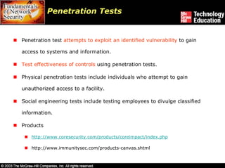 Penetration Tests


Penetration test attempts to exploit an identified vulnerability to gain

access to systems and information.

Test effectiveness of controls using penetration tests.

Physical penetration tests include individuals who attempt to gain

unauthorized access to a facility.

Social engineering tests include testing employees to divulge classified

information.

Products

    http://www.coresecurity.com/products/coreimpact/index.php

    http://www.immunitysec.com/products-canvas.shtml
 