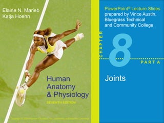 Human 
Anatomy 
& Physiology 
SEVENTH EDITION 
Elaine N. Marieb 
Katja Hoehn 
Copyright © 2006 Pearson Education, Inc., publishing as Benjamin Cummings 
PowerPoint® Lecture Slides 
prepared by Vince Austin, 
Bluegrass Technical 
and Community College 
C H A P T E R 
8 
Joints 
P A R T A 
 