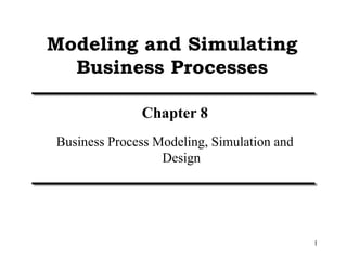 1
Modeling and Simulating
Business Processes
Chapter 8
Business Process Modeling, Simulation and
Design
 
