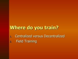 Where do you train? Centralized versus Decentralized Field Training 