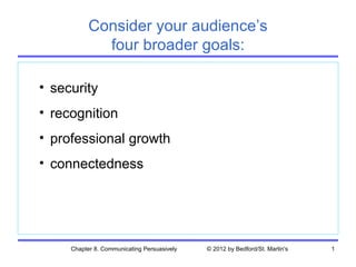 Consider your audience’s
             four broader goals:

• security
• recognition
• professional growth
• connectedness




     Chapter 8. Communicating Persuasively   © 2012 by Bedford/St. Martin's   1
 