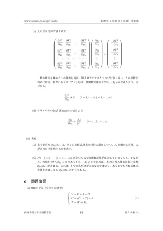 www.seinan-gu.ac.jp/˜shito 2020 6 25 10:41
(c)














∂F1
∂y1
∂F1
∂y2
. . .
∂F1
∂yn
∂F2
∂y1
∂F2
∂y2
. . .
∂F2
∂yn
. . . . . . . . . . . . . . . . . . . . . . . .
∂Fn
∂y1
∂Fn
∂y2
. . .
∂Fn
∂yn



























∂y1
∂x1
∂y2
∂x1
...
∂yn
∂x1













=













−
∂F1
∂x1
−
∂F2
∂x1
...
−
∂Fn
∂x1













|J| |J| = 0
∂Fi
∂yj
= 0 (i = 1, · · · , n j = 1, · · · , n)
(d) (Cramer’s rule)
∂yi
∂x1
=
|Ji|
|J|
(i = 1, 2, · · · , n)
(6)
(a) ∂yi/∂x1 x1 yi
(b) Fi
( ) = 0 (i = 1, · · · , n)
∂Fi
/∂yj = 0 |J| = 0
∂yi/∂x1 1
∂yi/∂x1
6
45



Y = C + I + G
C = c(Y − T) + A
T = tY + T0
(1)
II 14
 
