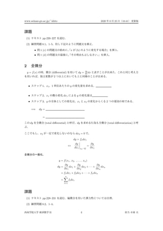 www.seinan-gu.ac.jp/˜shito 2020 6 25 10:41
(1) pp.220–227
(2) 8.1 1–5
• 1 (c) x (b)
• 1 (d)
2
y = f(x) (diﬀerential) dy = dy
dx dx
2
• 1 x1 1 y
• 2 x1 dx1 y
• 3 y x1 x2 2
=⇒ dy =
=
dy (total diﬀerential) dy (total diﬀerentiation)
x2 dx2 = 0
dy = f1dx1
↔
dy
dx1 x2
=
∂y
∂x1
y = f(x1, x2, , . . . , xn)
dy =
∂y
∂x1
dx1 +
∂y
∂x2
dx2 + · · · +
∂y
∂xn
dxn
= f1dx1 + f2dx2 + · · · + fndxn
=
n
i=1
fidxi
(1) pp.228–231
(2) 8.2 1–4
II 4
 