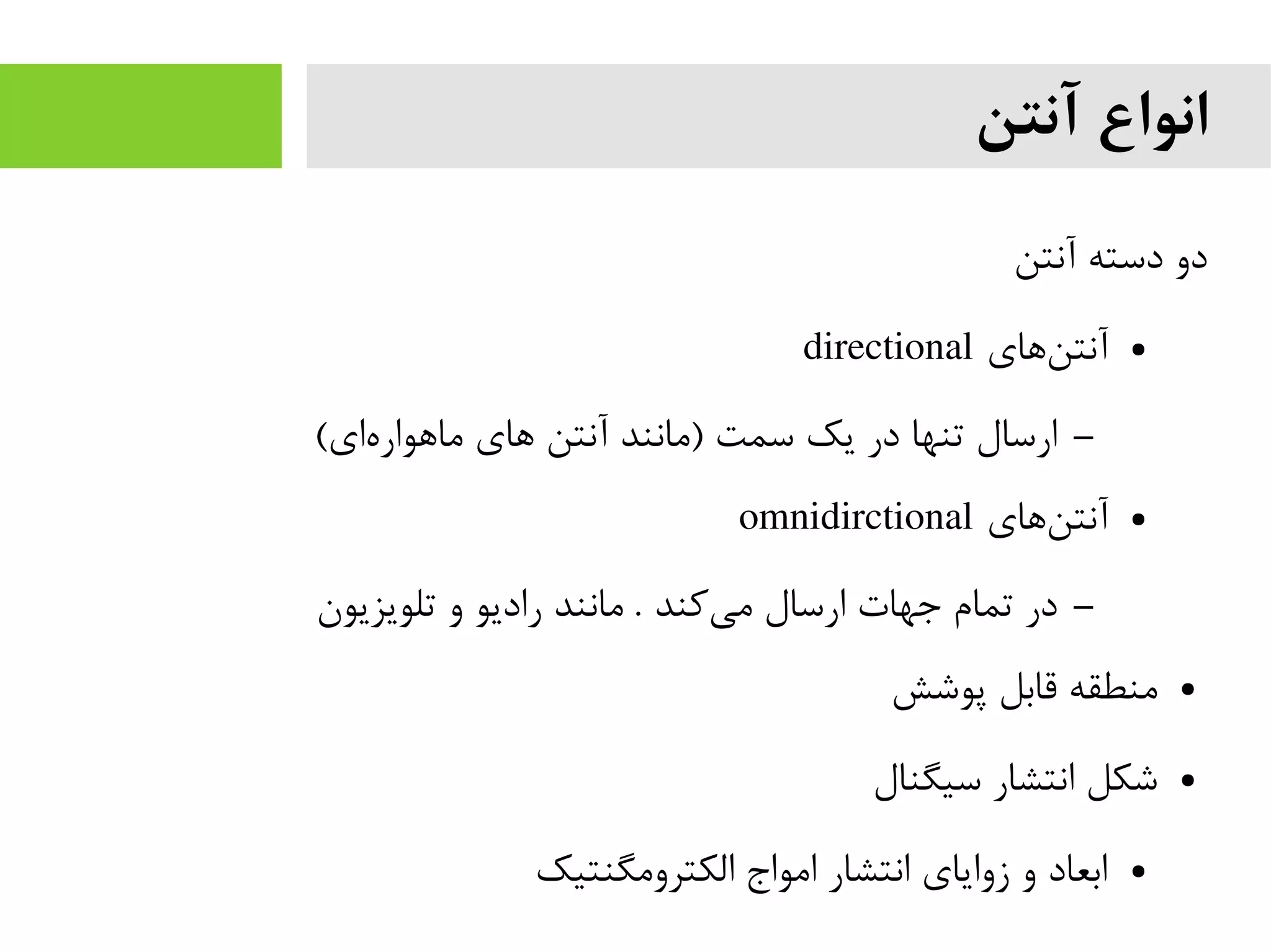 ‫آنتن‬ ‫انواع‬
‫آنتن‬ ‫دسته‬ ‫دو‬
●‫های‬‫آنتن‬directional
–(‫ای‬‫ماهواره‬ ‫های‬ ‫آنتن‬ ‫)مانند‬ ‫سمت‬ ‫یک‬ ‫در‬ ‫تنها‬ ‫ارسال‬
●‫های‬‫آنتن‬omnidirctional
–‫تلویزیون‬ ‫و‬ ‫رادیو‬ ‫مانند‬ . ‫کند‬‫می‬ ‫ارسال‬ ‫جهات‬ ‫تمام‬ ‫در‬
●‫پوشش‬ ‫قابل‬ ‫منطقه‬
●‫سیگنال‬ ‫انتشار‬ ‫شکل‬
●‫الکترومگنتیک‬ ‫امواج‬ ‫انتشار‬ ‫زوایای‬ ‫و‬ ‫ابعاد‬
 