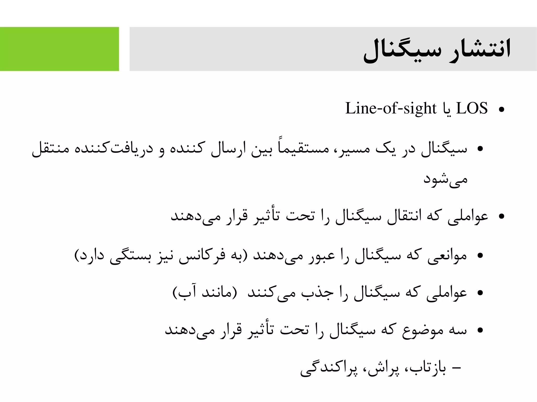 ‫سیگنال‬ ‫انتشار‬
●LOS‫یا‬Line-of-sight
●‫منتقل‬ ‫کننده‬‫دریافت‬ ‫و‬ ‫کننده‬ ‫ارسال‬ ‫بین‬ ‫ا‬‫ا‬‫مستقیم‬ ،‫مسیر‬ ‫یک‬ ‫در‬ ‫سیگنال‬
‫شود‬‫می‬
●‫دهند‬‫می‬ ‫قرار‬ ‫تأثیر‬ ‫تحت‬ ‫را‬ ‫سیگنال‬ ‫انتقال‬ ‫که‬ ‫عواملی‬
●(‫دارد‬ ‫بستگی‬ ‫نیز‬ ‫فرکانس‬ ‫)به‬ ‫دهند‬‫می‬ ‫عبور‬ ‫را‬ ‫سیگنال‬ ‫که‬ ‫موانعی‬
●(‫آب‬ ‫)مانند‬ ‫کنند‬‫می‬ ‫جذب‬ ‫را‬ ‫سیگنال‬ ‫که‬ ‫عواملی‬
●‫دهند‬‫می‬ ‫قرار‬ ‫تأثیر‬ ‫تحت‬ ‫را‬ ‫سیگنال‬ ‫که‬ ‫موضوع‬ ‫سه‬
–‫پراکندگی‬ ،‫پراش‬ ،‫بازتاب‬
 