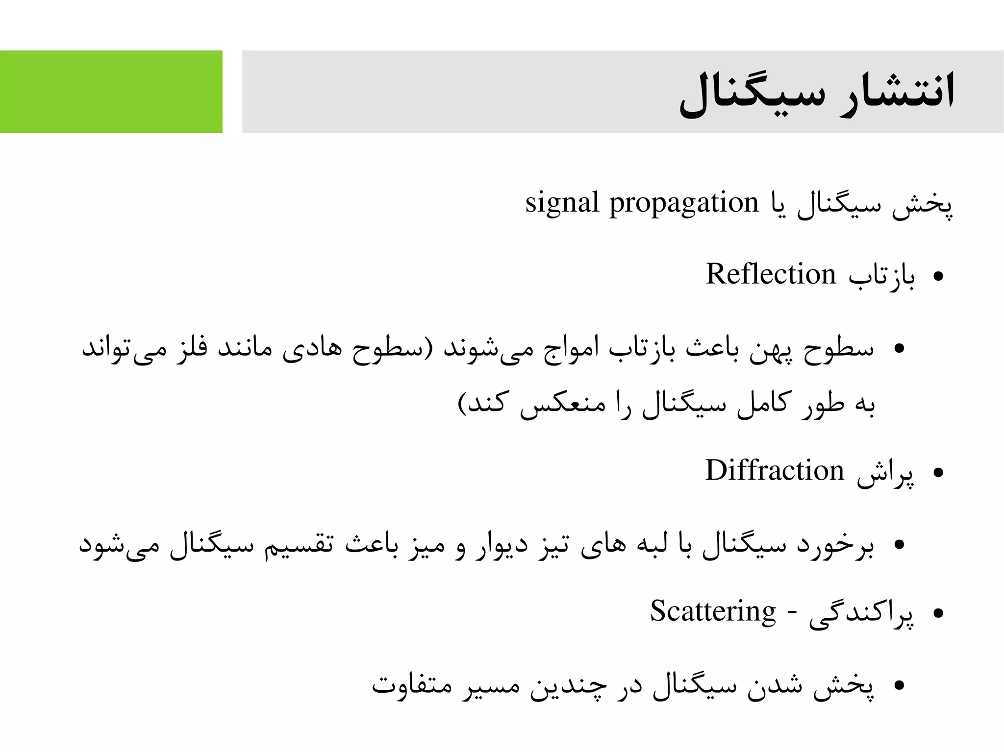 ‫سیگنال‬ ‫انتشار‬
‫یا‬ ‫سیگنال‬ ‫پخش‬signal propagation
●‫بازتاب‬Reflection
●‫تواند‬‫می‬ ‫فلز‬ ‫مانند‬ ‫هادی‬ ‫)سطوح‬ ‫شوند‬‫می‬ ‫امواج‬ ‫بازتاب‬ ‫باعث‬ ‫پهن‬ ‫سطوح‬
(‫کند‬ ‫منعکس‬ ‫را‬ ‫سیگنال‬ ‫کامل‬ ‫طور‬ ‫به‬
●‫پراش‬Diffraction
●‫شود‬‫می‬ ‫سیگنال‬ ‫تقسیم‬ ‫باعث‬ ‫میز‬ ‫و‬ ‫دیوار‬ ‫تیز‬ ‫های‬ ‫لبه‬ ‫با‬ ‫سیگنال‬ ‫برخورد‬
●- ‫پراکندگی‬Scattering
●‫متفاوت‬ ‫مسیر‬ ‫چندین‬ ‫در‬ ‫سیگنال‬ ‫شدن‬ ‫پخش‬
 