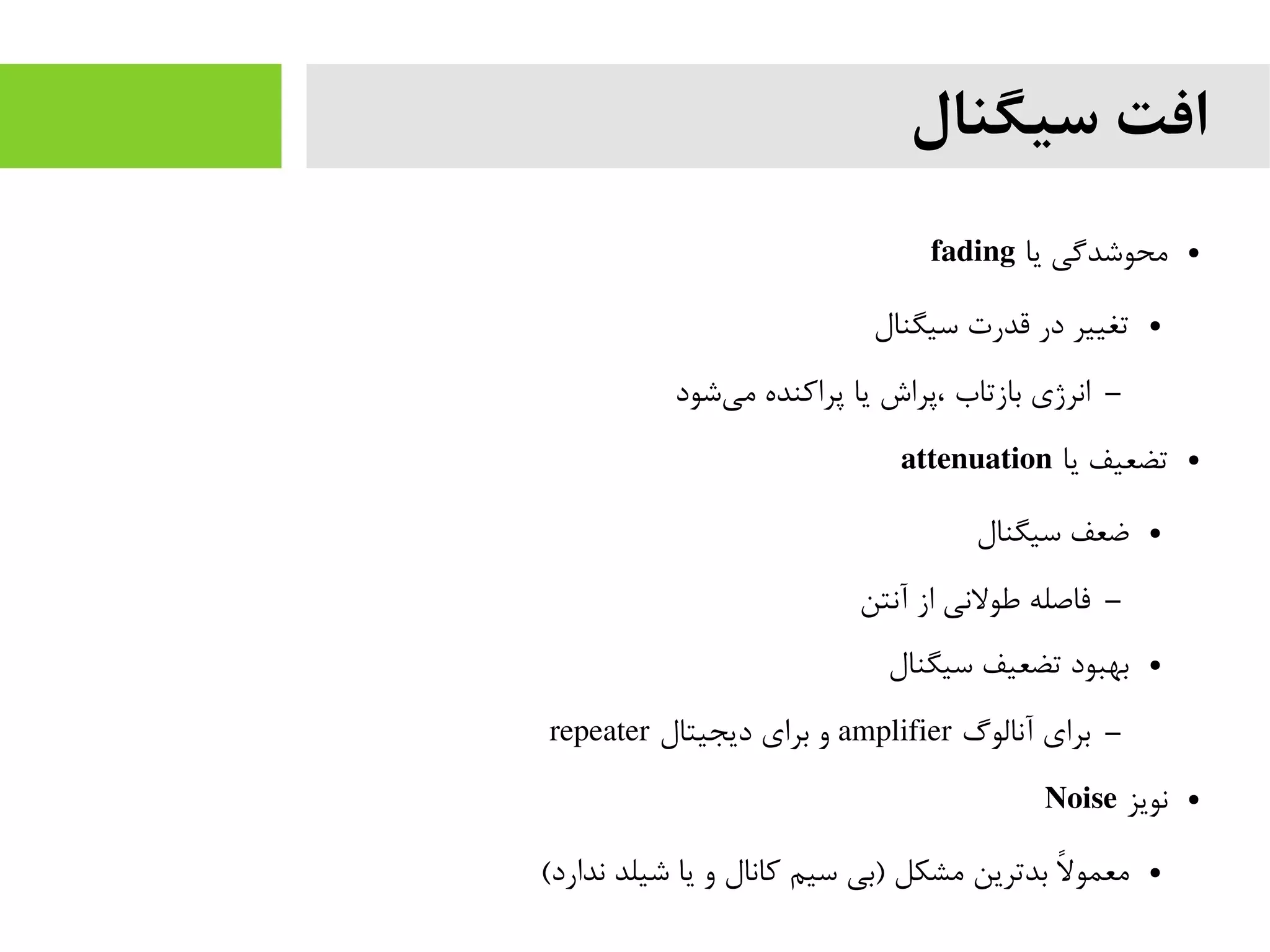 ‫سیگنال‬ ‫افت‬
●‫یا‬ ‫محوشدگی‬fading
●‫سیگنال‬ ‫قدرت‬ ‫در‬ ‫تغییر‬
–‫شود‬‫می‬ ‫پراکنده‬ ‫یا‬ ‫،پراش‬ ‫بازتاب‬ ‫انرژی‬
●‫یا‬ ‫تضعیف‬attenuation
●‫سیگنال‬ ‫ضعف‬
–‫آنتن‬ ‫از‬ ‫طولنی‬ ‫فاصله‬
●‫سیگنال‬ ‫تضعیف‬ ‫بهبود‬
–‫آنالوگ‬ ‫برای‬amplifier‫دیجیتال‬ ‫برای‬ ‫و‬repeater
●‫نویز‬Noise
●(‫ندارد‬ ‫شیلد‬ ‫یا‬ ‫و‬ ‫کانال‬ ‫سیم‬ ‫)بی‬ ‫مشکل‬ ‫بدترین‬ ‫ل‬‫ا‬ ‫معمو‬
 