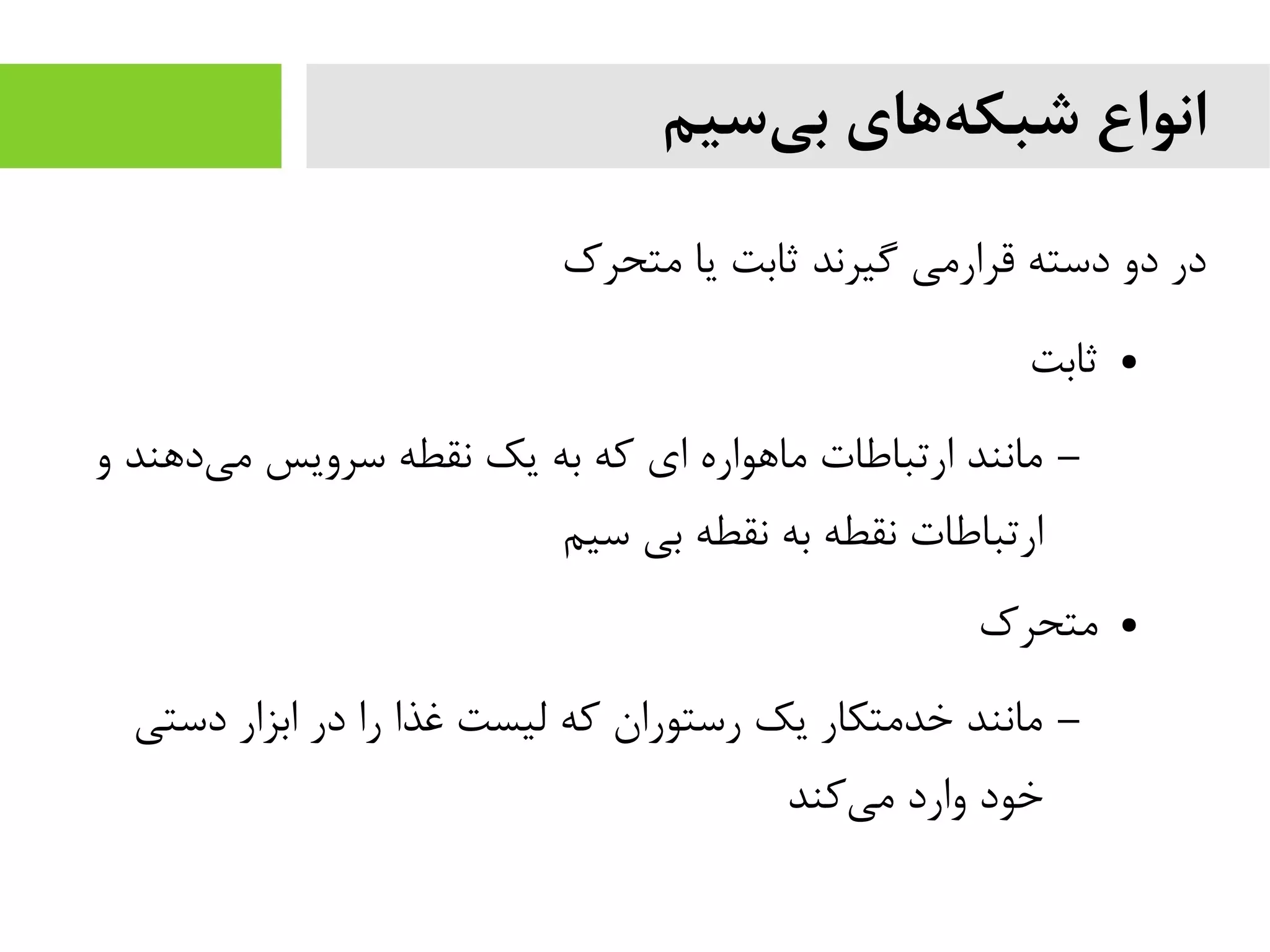 ‫سیم‬‫بی‬ ‫های‬‫شبکه‬ ‫انواع‬
‫متحرک‬ ‫یا‬ ‫ثابت‬ ‫گیرند‬ ‫قرارمی‬ ‫دسته‬ ‫دو‬ ‫در‬
●‫ثابت‬
–‫و‬ ‫دهند‬‫می‬ ‫سرویس‬ ‫نقطه‬ ‫یک‬ ‫به‬ ‫که‬ ‫ای‬ ‫ماهواره‬ ‫ارتباطات‬ ‫مانند‬
‫سیم‬ ‫بی‬ ‫نقطه‬ ‫به‬ ‫نقطه‬ ‫ارتباطات‬
●‫متحرک‬
–‫دستی‬ ‫ابزار‬ ‫در‬ ‫را‬ ‫غذا‬ ‫لیست‬ ‫که‬ ‫رستوران‬ ‫یک‬ ‫خدمتکار‬ ‫مانند‬
‫کند‬‫می‬ ‫وارد‬ ‫خود‬
 