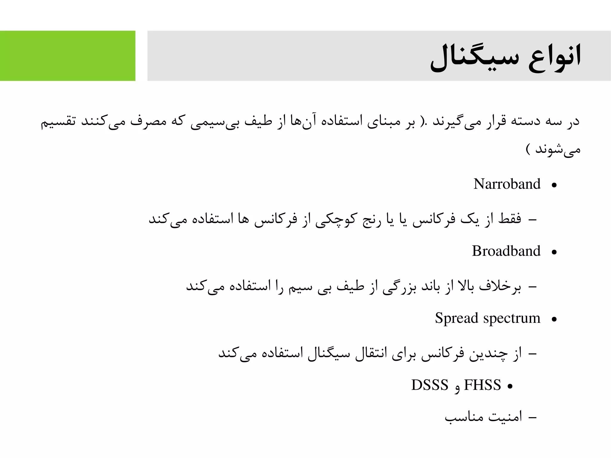 ‫سیگنال‬ ‫انواع‬
‫تقسیم‬ ‫کنند‬‫می‬ ‫مصرف‬ ‫که‬ ‫سیمی‬‫بی‬ ‫طیف‬ ‫از‬ ‫ها‬‫آن‬ ‫استفاده‬ ‫مبنای‬ ‫بر‬ ). ‫گیرند‬‫می‬ ‫قرار‬ ‫دسته‬ ‫سه‬ ‫در‬
( ‫شوند‬‫می‬
●Narroband
–‫کند‬‫می‬ ‫استفاده‬ ‫ها‬ ‫فرکانس‬ ‫از‬ ‫کوچکی‬ ‫رنج‬ ‫یا‬ ‫یا‬ ‫فرکانس‬ ‫یک‬ ‫از‬ ‫فقط‬
●Broadband
–‫کند‬‫می‬ ‫استفاده‬ ‫را‬ ‫سیم‬ ‫بی‬ ‫طیف‬ ‫از‬ ‫بزرگی‬ ‫باند‬ ‫از‬ ‫بال‬ ‫برخلف‬
●Spread spectrum
–‫کند‬‫می‬ ‫استفاده‬ ‫سیگنال‬ ‫انتقال‬ ‫برای‬ ‫فرکانس‬ ‫چندین‬ ‫از‬
●FHSS‫و‬DSSS
–‫مناسب‬ ‫امنیت‬
 