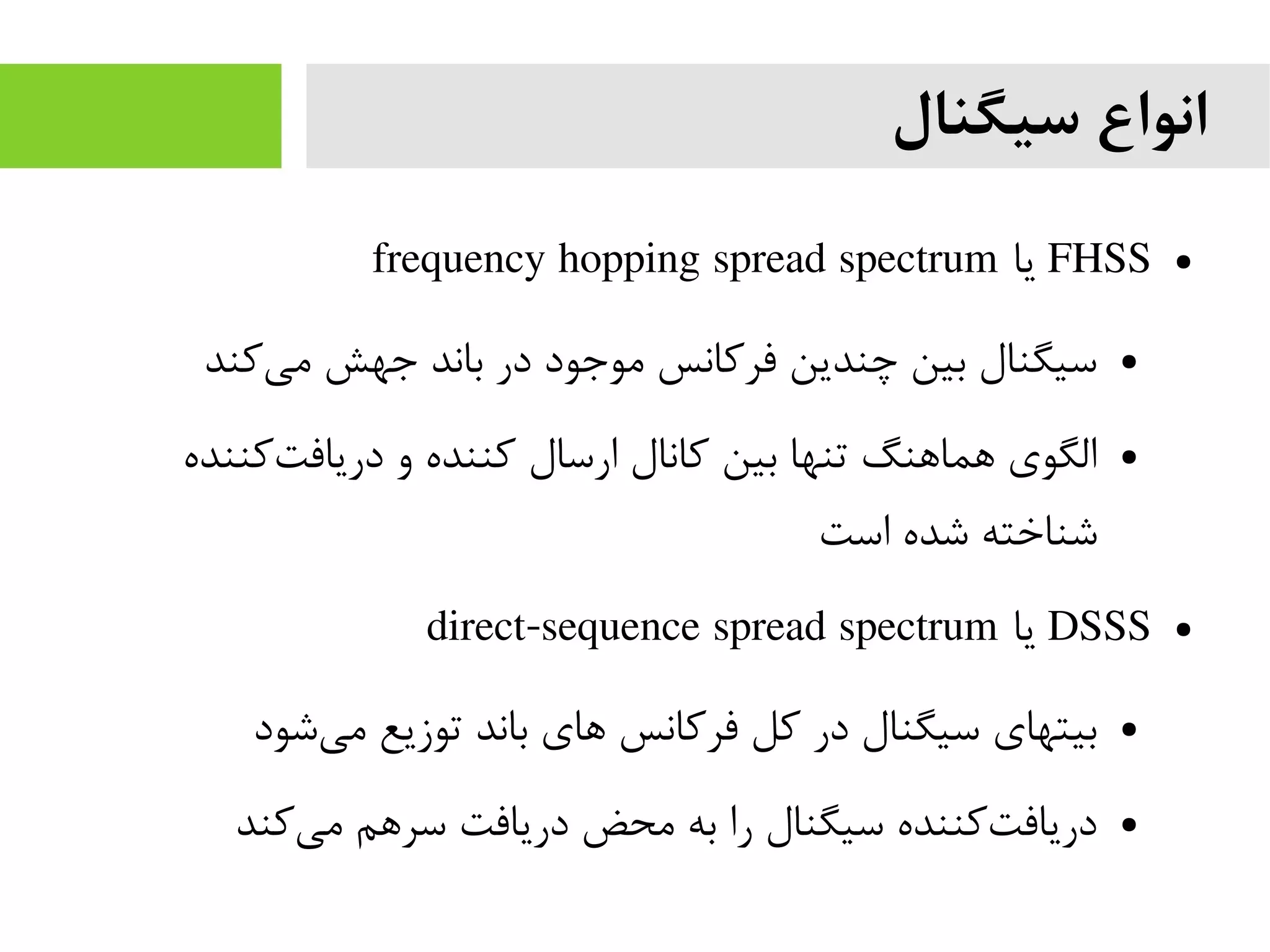 ‫سیگنال‬ ‫انواع‬
●FHSS‫یا‬frequency hopping spread spectrum
●‫کند‬‫می‬ ‫جهش‬ ‫باند‬ ‫در‬ ‫موجود‬ ‫فرکانس‬ ‫چندین‬ ‫بین‬ ‫سیگنال‬
●‫کننده‬‫دریافت‬ ‫و‬ ‫کننده‬ ‫ارسال‬ ‫کانال‬ ‫بین‬ ‫تنها‬ ‫هماهنگ‬ ‫الگوی‬
‫است‬ ‫شده‬ ‫شناخته‬
●DSSS‫یا‬direct-sequence spread spectrum
●‫شود‬‫می‬ ‫توزیع‬ ‫باند‬ ‫های‬ ‫فرکانس‬ ‫کل‬ ‫در‬ ‫سیگنال‬ ‫بیتهای‬
●‫کند‬‫می‬ ‫سرهم‬ ‫دریافت‬ ‫محض‬ ‫به‬ ‫را‬ ‫سیگنال‬ ‫کننده‬‫دریافت‬
 