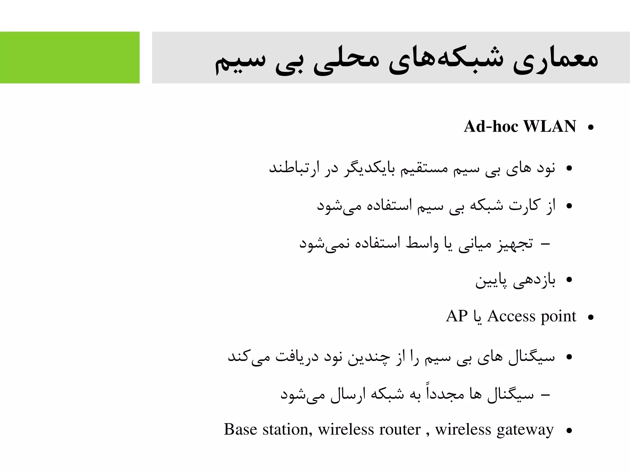 ‫سیم‬ ‫بی‬ ‫محلی‬ ‫های‬‫شبکه‬ ‫معماری‬
●Ad-hoc WLAN
●‫ارتباطند‬ ‫در‬ ‫بایکدیگر‬ ‫مستقیم‬ ‫سیم‬ ‫بی‬ ‫های‬ ‫نود‬
●‫شود‬‫می‬ ‫استفاده‬ ‫سیم‬ ‫بی‬ ‫شبکه‬ ‫کارت‬ ‫از‬
–‫شود‬‫نمی‬ ‫استفاده‬ ‫واسط‬ ‫یا‬ ‫میانی‬ ‫تجهیز‬
●‫پایین‬ ‫بازدهی‬
●Access point‫یا‬AP
●‫کند‬‫می‬ ‫دریافت‬ ‫نود‬ ‫چندین‬ ‫از‬ ‫را‬ ‫سیم‬ ‫بی‬ ‫های‬ ‫سیگنال‬
–‫شود‬‫می‬ ‫ارسال‬ ‫شبکه‬ ‫به‬ ‫ا‬‫ا‬‫مجدد‬ ‫ها‬ ‫سیگنال‬
●Base station, wireless router , wireless gateway
 