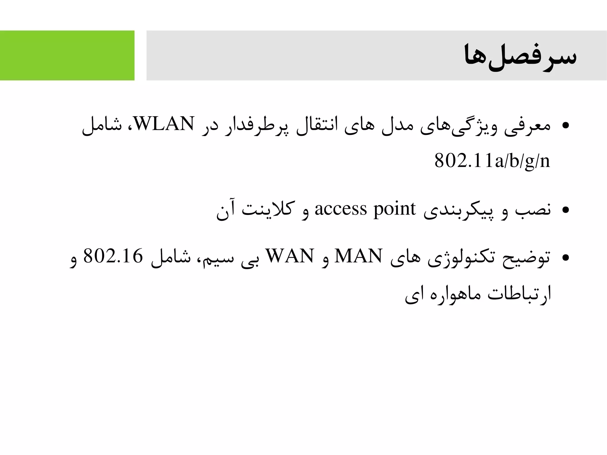 ‫ها‬‫سرفصل‬
●‫در‬ ‫پرطرفدار‬ ‫انتقال‬ ‫های‬ ‫مدل‬ ‫های‬‫ویژگی‬ ‫معرفی‬WLAN‫شامل‬ ،
802.11a/b/g/n
●‫پیکربندی‬ ‫و‬ ‫نصب‬access point‫آن‬ ‫کلینت‬ ‫و‬
●‫های‬ ‫تکنولوژی‬ ‫توضیح‬MAN‫و‬WAN‫شامل‬ ،‫سیم‬ ‫بی‬802.16‫و‬
‫ای‬ ‫ماهواره‬ ‫ارتباطات‬
 