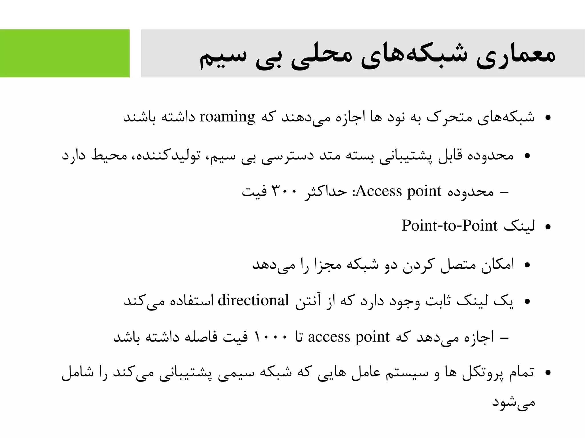 ‫سیم‬ ‫بی‬ ‫محلی‬ ‫های‬‫شبکه‬ ‫معماری‬
●‫که‬ ‫دهند‬‫می‬ ‫اجازه‬ ‫ها‬ ‫نود‬ ‫به‬ ‫متحرک‬ ‫های‬‫شبکه‬roaming‫باشند‬ ‫داشته‬
●‫دارد‬ ‫محیط‬ ،‫تولیدکننده‬ ،‫سیم‬ ‫بی‬ ‫دسترسی‬ ‫متد‬ ‫بسته‬ ‫پشتیبانی‬ ‫قابل‬ ‫محدوده‬
–‫محدوده‬Access point‫حداکثر‬ :۳۰۰‫فیت‬
●‫لینک‬Point-to-Point
●‫دهد‬‫می‬ ‫را‬ ‫مجزا‬ ‫شبکه‬ ‫دو‬ ‫کردن‬ ‫متصل‬ ‫امکان‬
●‫آنتن‬ ‫از‬ ‫که‬ ‫دارد‬ ‫وجود‬ ‫ثابت‬ ‫لینک‬ ‫یک‬directional‫کند‬‫می‬ ‫استفاده‬
–‫که‬ ‫دهد‬‫می‬ ‫اجازه‬access point‫تا‬۱۰۰۰‫باشد‬ ‫داشته‬ ‫فاصله‬ ‫فیت‬
●‫شامل‬ ‫را‬ ‫کند‬‫می‬ ‫پشتیبانی‬ ‫سیمی‬ ‫شبکه‬ ‫که‬ ‫هایی‬ ‫عامل‬ ‫سیستم‬ ‫و‬ ‫ها‬ ‫پروتکل‬ ‫تمام‬
‫شود‬‫می‬
 
