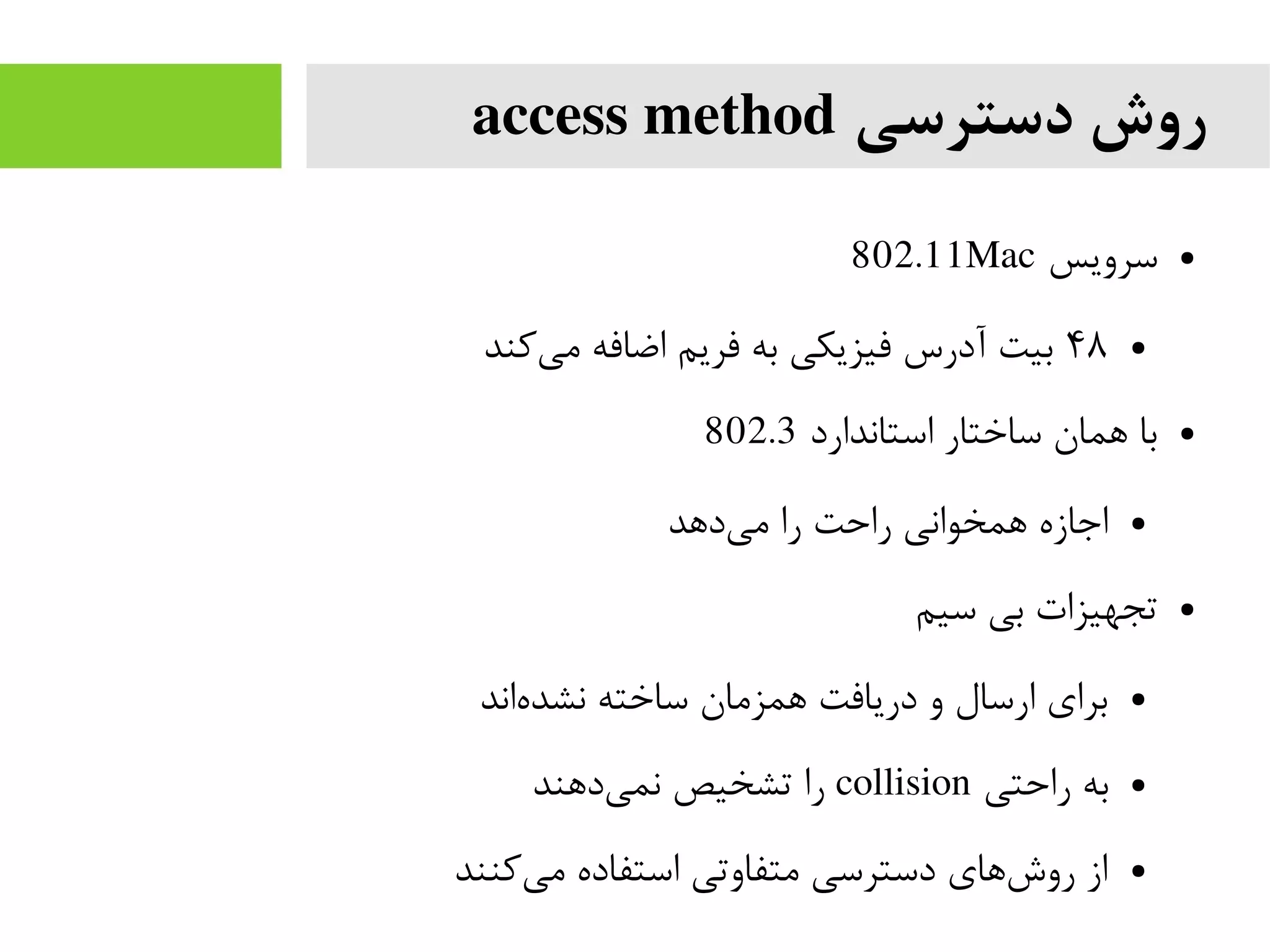 ‫دسترسی‬ ‫روش‬access method
●‫سرویس‬802.11Mac
●۴۸‫کند‬‫می‬ ‫اضافه‬ ‫فریم‬ ‫به‬ ‫فیزیکی‬ ‫آدرس‬ ‫بیت‬
●‫استاندارد‬ ‫ساختار‬ ‫همان‬ ‫با‬802.3
●‫دهد‬‫می‬ ‫را‬ ‫راحت‬ ‫همخوانی‬ ‫اجازه‬
●‫سیم‬ ‫بی‬ ‫تجهیزات‬
●‫اند‬‫نشده‬ ‫ساخته‬ ‫همزمان‬ ‫دریافت‬ ‫و‬ ‫ارسال‬ ‫برای‬
●‫راحتی‬ ‫به‬collision‫دهند‬‫نمی‬ ‫تشخیص‬ ‫را‬
●‫کنند‬‫می‬ ‫استفاده‬ ‫متفاوتی‬ ‫دسترسی‬ ‫های‬‫روش‬ ‫از‬
 