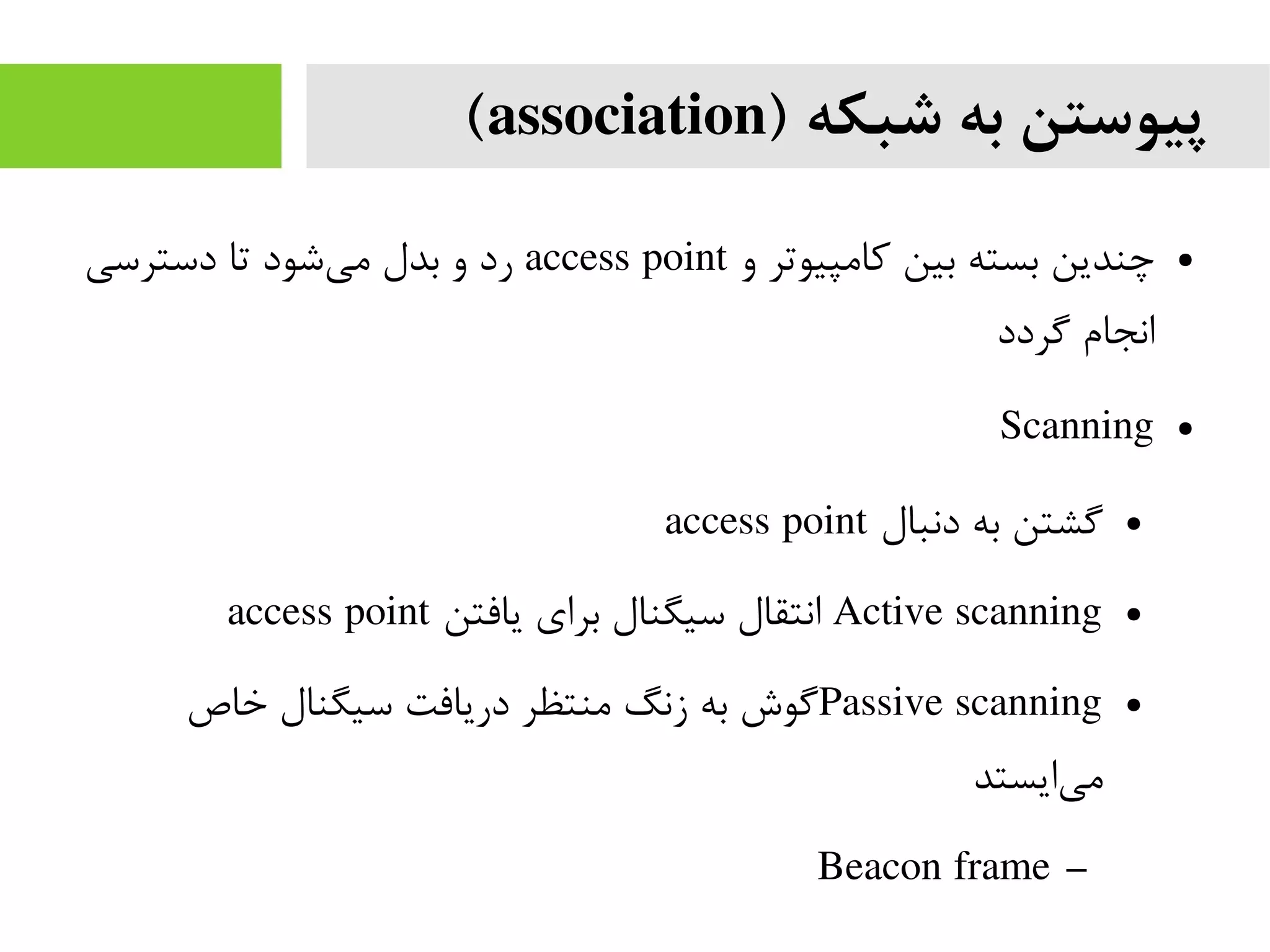 ) ‫شبکه‬ ‫به‬ ‫پیوستن‬association(
●‫و‬ ‫کامپیوتر‬ ‫بین‬ ‫بسته‬ ‫چندین‬access point‫دسترسی‬ ‫تا‬ ‫شود‬‫می‬ ‫بدل‬ ‫و‬ ‫رد‬
‫گردد‬ ‫انجام‬
●Scanning
●‫دنبال‬ ‫به‬ ‫گشتن‬access point
●Active scanning‫یافتن‬ ‫برای‬ ‫سیگنال‬ ‫انتقال‬access point
●Passive scanning‫خاص‬ ‫سیگنال‬ ‫دریافت‬ ‫منتظر‬ ‫زنگ‬ ‫به‬ ‫گوش‬
‫ایستد‬‫می‬
–Beacon frame
 