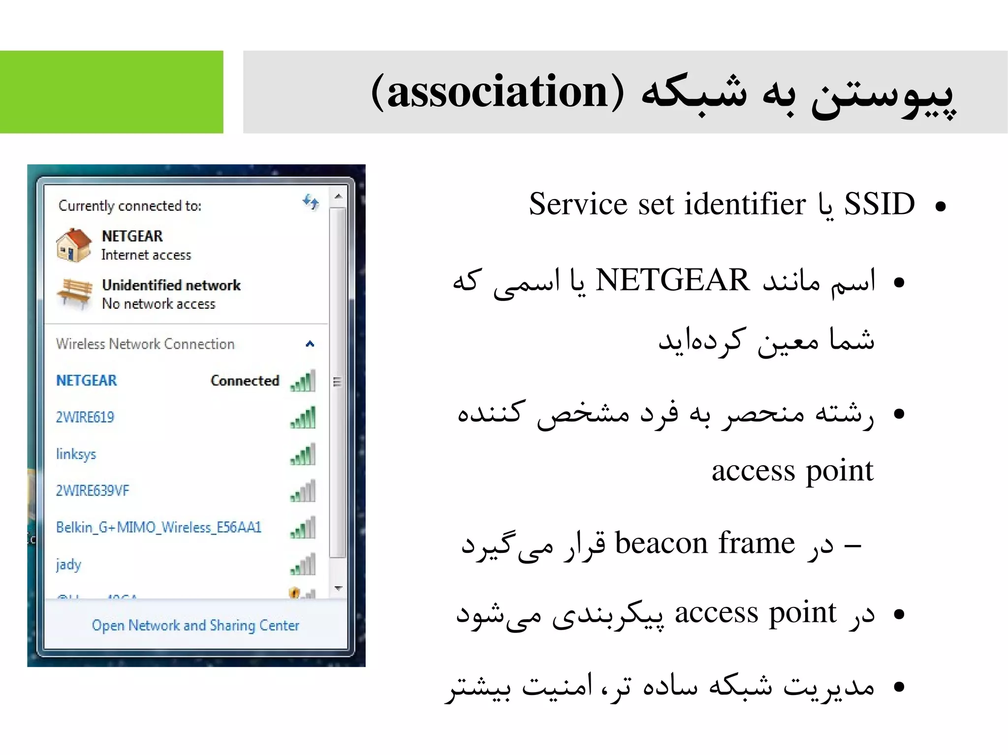) ‫شبکه‬ ‫به‬ ‫پیوستن‬association(
●SSID‫یا‬Service set identifier
●‫مانند‬ ‫اسم‬NETGEAR‫که‬ ‫اسمی‬ ‫یا‬
‫اید‬‫کرده‬ ‫معین‬ ‫شما‬
●‫کننده‬ ‫مشخص‬ ‫فرد‬ ‫به‬ ‫منحصر‬ ‫رشته‬
access point
–‫در‬beacon frame‫گیرد‬‫می‬ ‫قرار‬
●‫در‬access point‫شود‬‫می‬ ‫پیکربندی‬
●‫بیشتر‬ ‫امنیت‬ ،‫تر‬ ‫ساده‬ ‫شبکه‬ ‫مدیریت‬
 