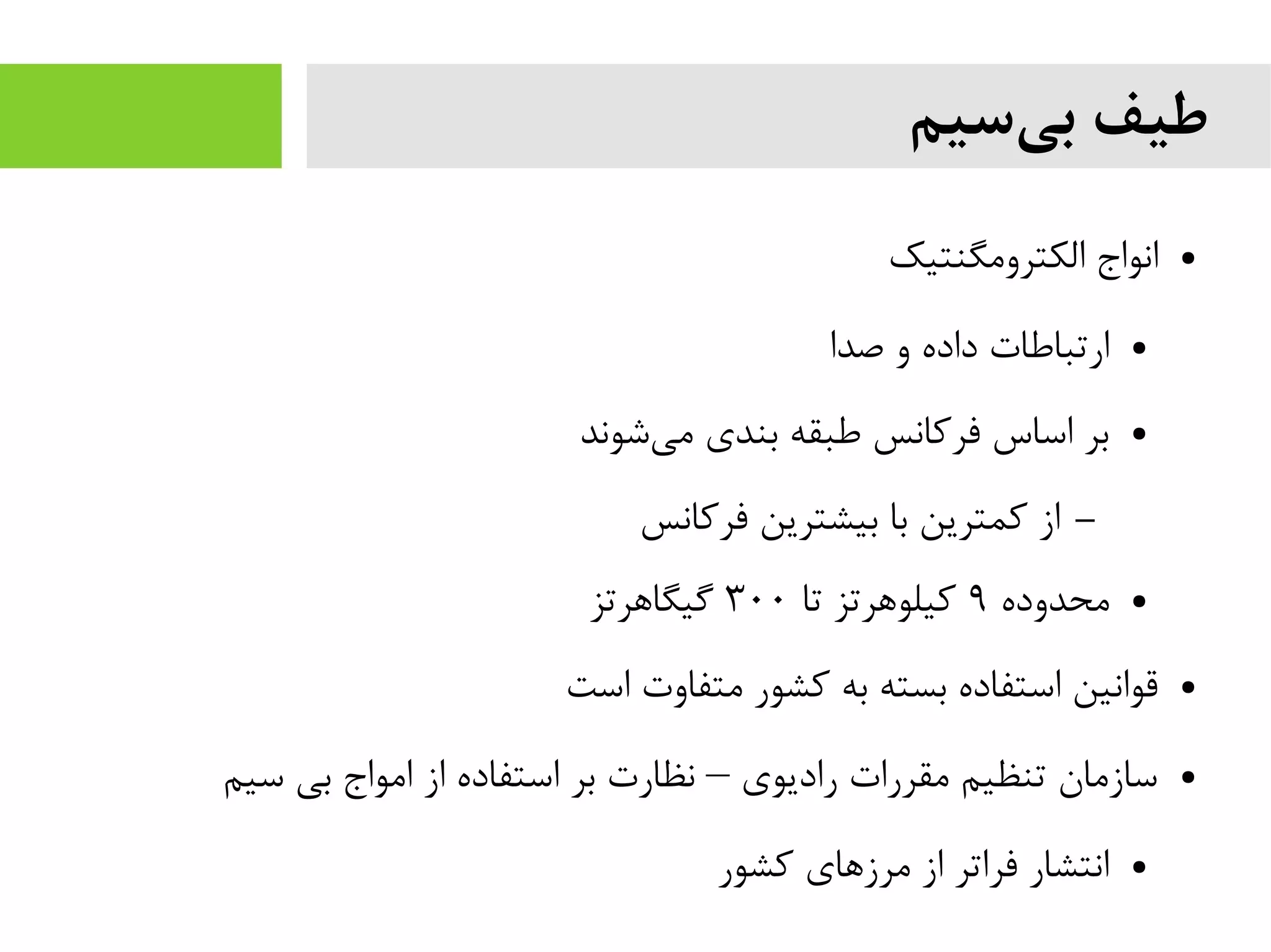 ‫سیم‬‫بی‬ ‫طیف‬
●‫الکترومگنتیک‬ ‫انواج‬
●‫صدا‬ ‫و‬ ‫داده‬ ‫ارتباطات‬
●‫شوند‬‫می‬ ‫بندی‬ ‫طبقه‬ ‫فرکانس‬ ‫اساس‬ ‫بر‬
–‫فرکانس‬ ‫بیشترین‬ ‫با‬ ‫کمترین‬ ‫از‬
●‫محدوده‬۹‫تا‬ ‫کیلوهرتز‬۳۰۰‫گیگاهرتز‬
●‫است‬ ‫متفاوت‬ ‫کشور‬ ‫به‬ ‫بسته‬ ‫استفاده‬ ‫قوانین‬
●‫سیم‬ ‫بی‬ ‫امواج‬ ‫از‬ ‫استفاده‬ ‫بر‬ ‫نظارت‬ ‫رادیوی‬ ‫مقررات‬ ‫تنظیم‬ ‫سازمان‬–
●‫کشور‬ ‫مرزهای‬ ‫از‬ ‫فراتر‬ ‫انتشار‬
 