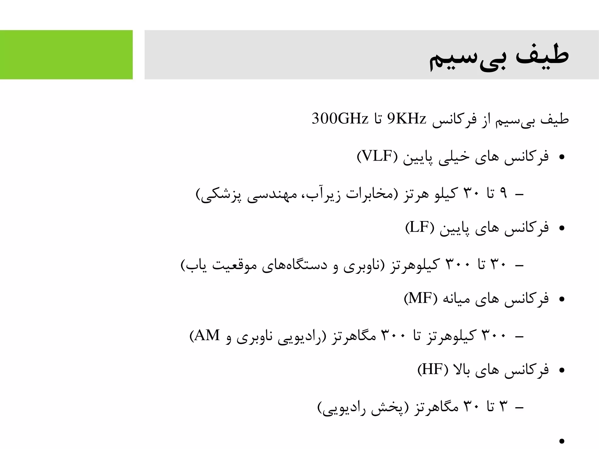 ‫سیم‬‫بی‬ ‫طیف‬
‫فرکانس‬ ‫از‬ ‫سیم‬‫بی‬ ‫طیف‬9KHz‫تا‬300GHz
●) ‫پایین‬ ‫خیلی‬ ‫های‬ ‫فرکانس‬VLF(
–۹‫تا‬۳۰(‫پزشکی‬ ‫مهندسی‬ ،‫زیرآب‬ ‫)مخابرات‬ ‫هرتز‬ ‫کیلو‬
●) ‫پایین‬ ‫های‬ ‫فرکانس‬LF(
–۳۰‫تا‬۳۰۰(‫یاب‬ ‫موقعیت‬ ‫های‬‫دستگاه‬ ‫و‬ ‫)ناوبری‬ ‫کیلوهرتز‬
●) ‫میانه‬ ‫های‬ ‫فرکانس‬MF(
–۳۰۰‫تا‬ ‫کیلوهرتز‬۳۰۰‫و‬ ‫ناوبری‬ ‫)رادیویی‬ ‫مگاهرتز‬AM(
●) ‫بال‬ ‫های‬ ‫فرکانس‬HF(
–۳‫تا‬۳۰(‫رادیویی‬ ‫)پخش‬ ‫مگاهرتز‬
●
 