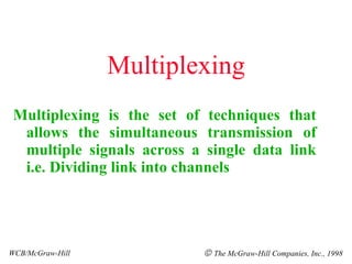Multiplexing Multiplexing is the set of techniques that allows the simultaneous transmission of multiple signals across a single data link i.e. Dividing link into channels WCB/McGraw-Hill    The McGraw-Hill Companies, Inc., 1998 
