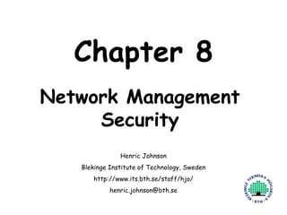 Henric Johnson 1
Chapter 8
Network Management
Security
Henric Johnson
Blekinge Institute of Technology, Sweden
http://www.its.bth.se/staff/hjo/
henric.johnson@bth.se
 