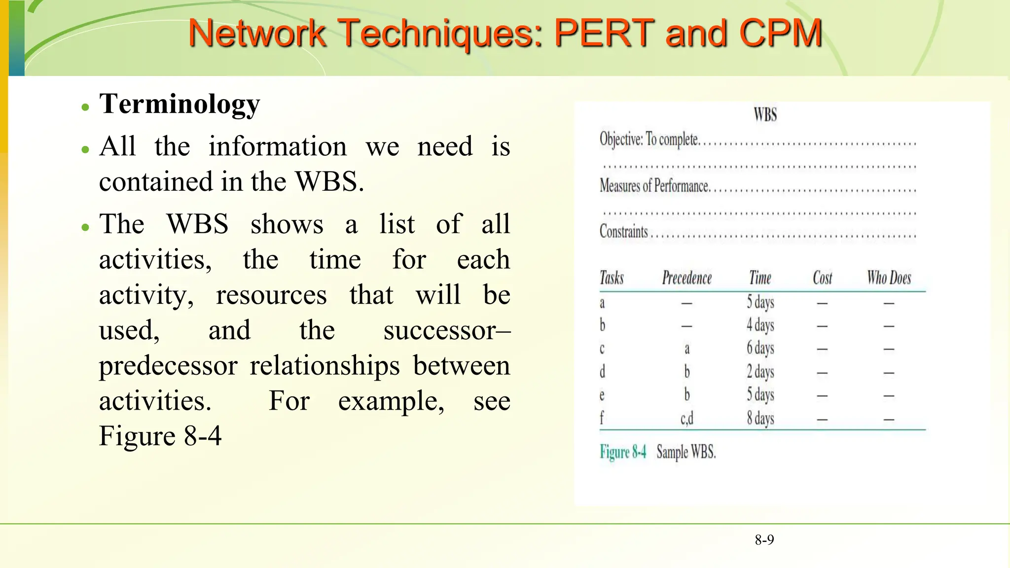 Network Techniques: PERT and CPM
 Terminology
 All the information we need is
contained in the WBS.
 The WBS shows a list of all
activities, the time for each
activity, resources that will be
used, and the successor–
predecessor relationships between
activities. For example, see
Figure 8-4
8-9
 