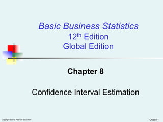 Chap 8-1Copyright ©2012 Pearson Education Chap 8-1
Chapter 8
Confidence Interval Estimation
Basic Business Statistics
12th Edition
Global Edition
 