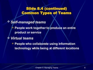 Slide 8.4 (continued) Common Types of Teams Self-managed teams   People work together to produce an entire product or service  Virtual teams People who collaborate using information technology while being at different locations 