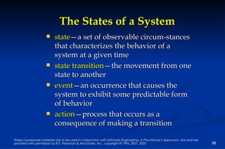 The States of a System state —a set of observable circum-stances that characterizes the behavior of a system at a given time state transition —the movement from one state to another event —an occurrence that causes the system to exhibit some predictable form of behavior action —process that occurs as a consequence of making a transition 