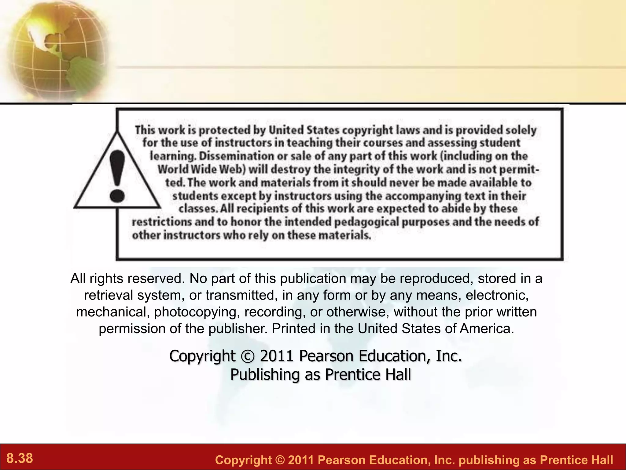 8.38 Copyright © 2011 Pearson Education, Inc. publishing as Prentice Hall
All rights reserved. No part of this publication may be reproduced, stored in a
retrieval system, or transmitted, in any form or by any means, electronic,
mechanical, photocopying, recording, or otherwise, without the prior written
permission of the publisher. Printed in the United States of America.
Copyright © 2011 Pearson Education, Inc.
Publishing as Prentice Hall
 