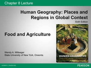 Chapter 8 Lecture
Human Geography: Places and
Regions in Global Context
Sixth Edition
Wendy A. Mitteager
State University of New York, Oneonta
Food and Agriculture
 