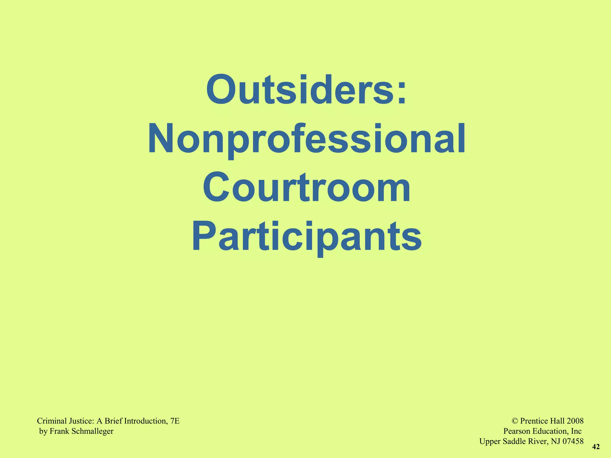 © Prentice Hall 2008
Pearson Education, Inc
Upper Saddle River, NJ 07458
Criminal Justice: A Brief Introduction, 7E
by Frank Schmalleger
42
Outsiders:
Nonprofessional
Courtroom
Participants
 