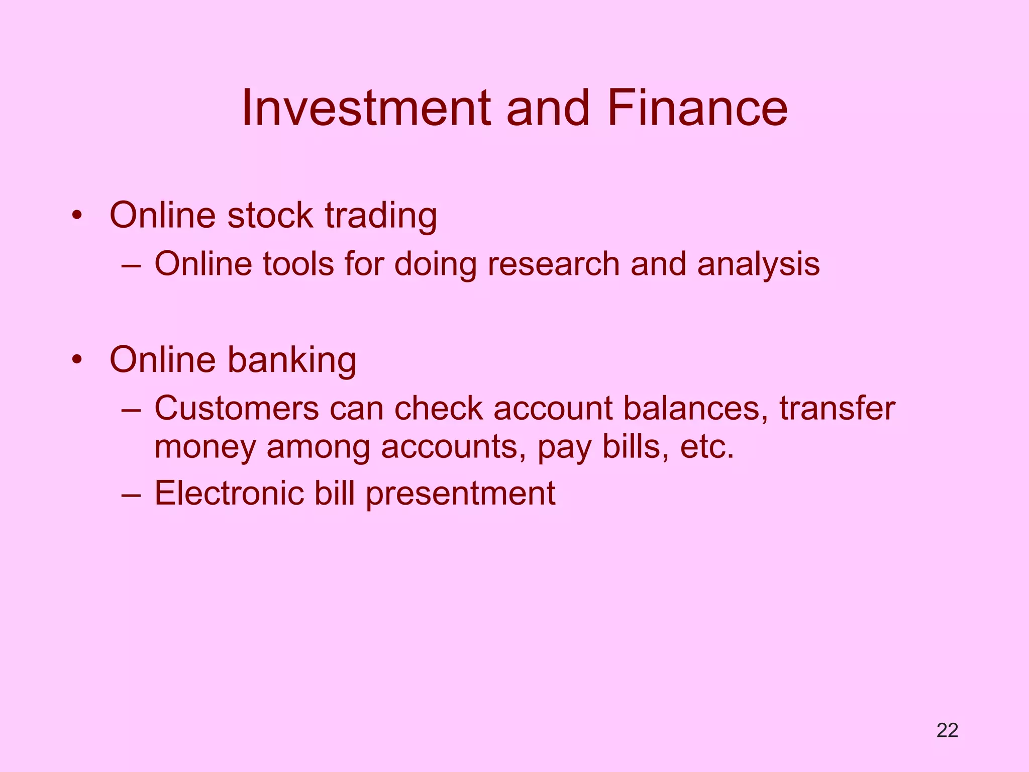 Investment and Finance Online stock trading Online tools for doing research and analysis Online banking Customers can check account balances, transfer money among accounts, pay bills, etc. Electronic bill presentment 