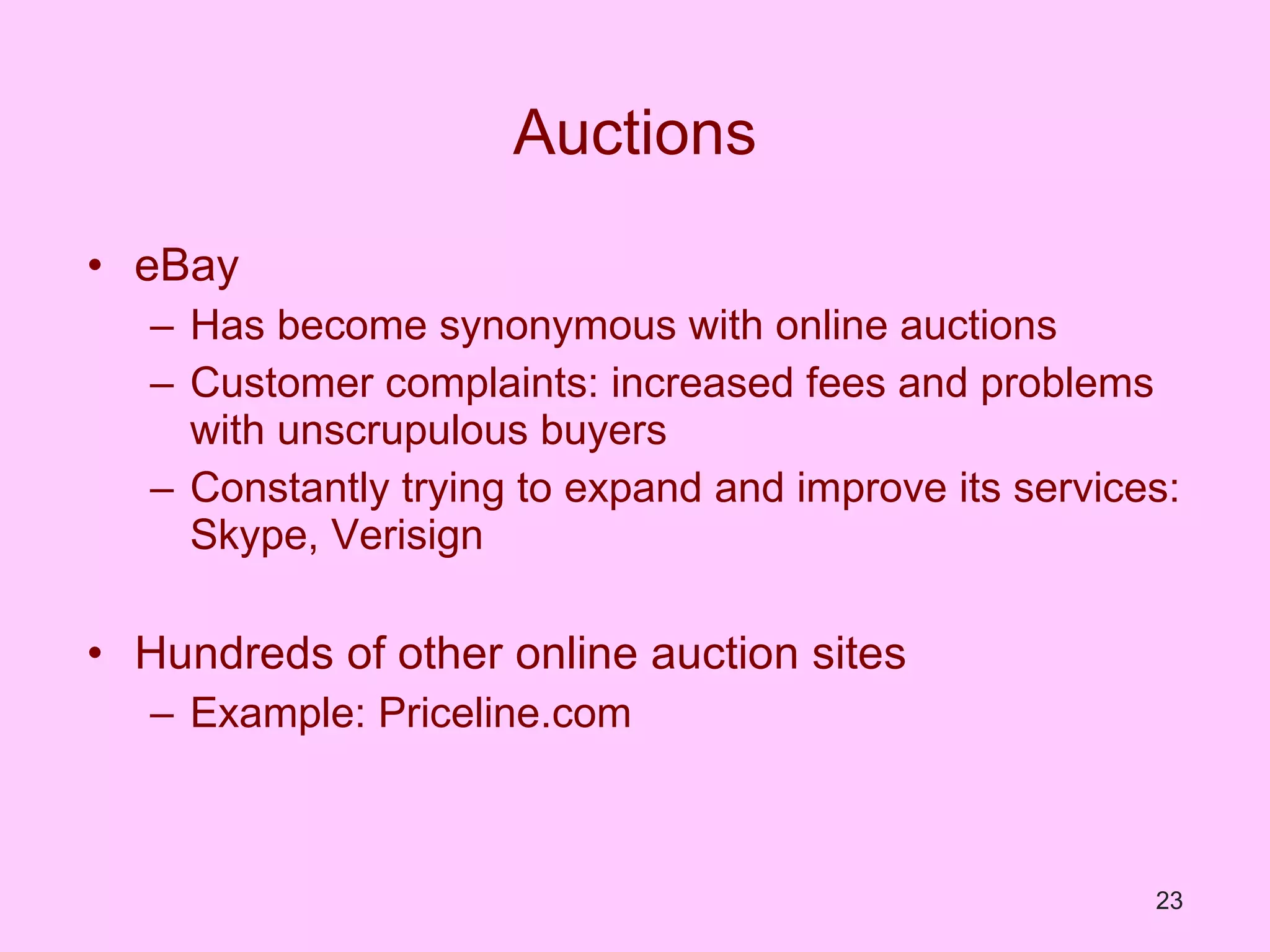 Auctions eBay Has become synonymous with online auctions Customer complaints: increased fees and problems with unscrupulous buyers Constantly trying to expand and improve its services: Skype, Verisign Hundreds of other online auction sites Example: Priceline.com  