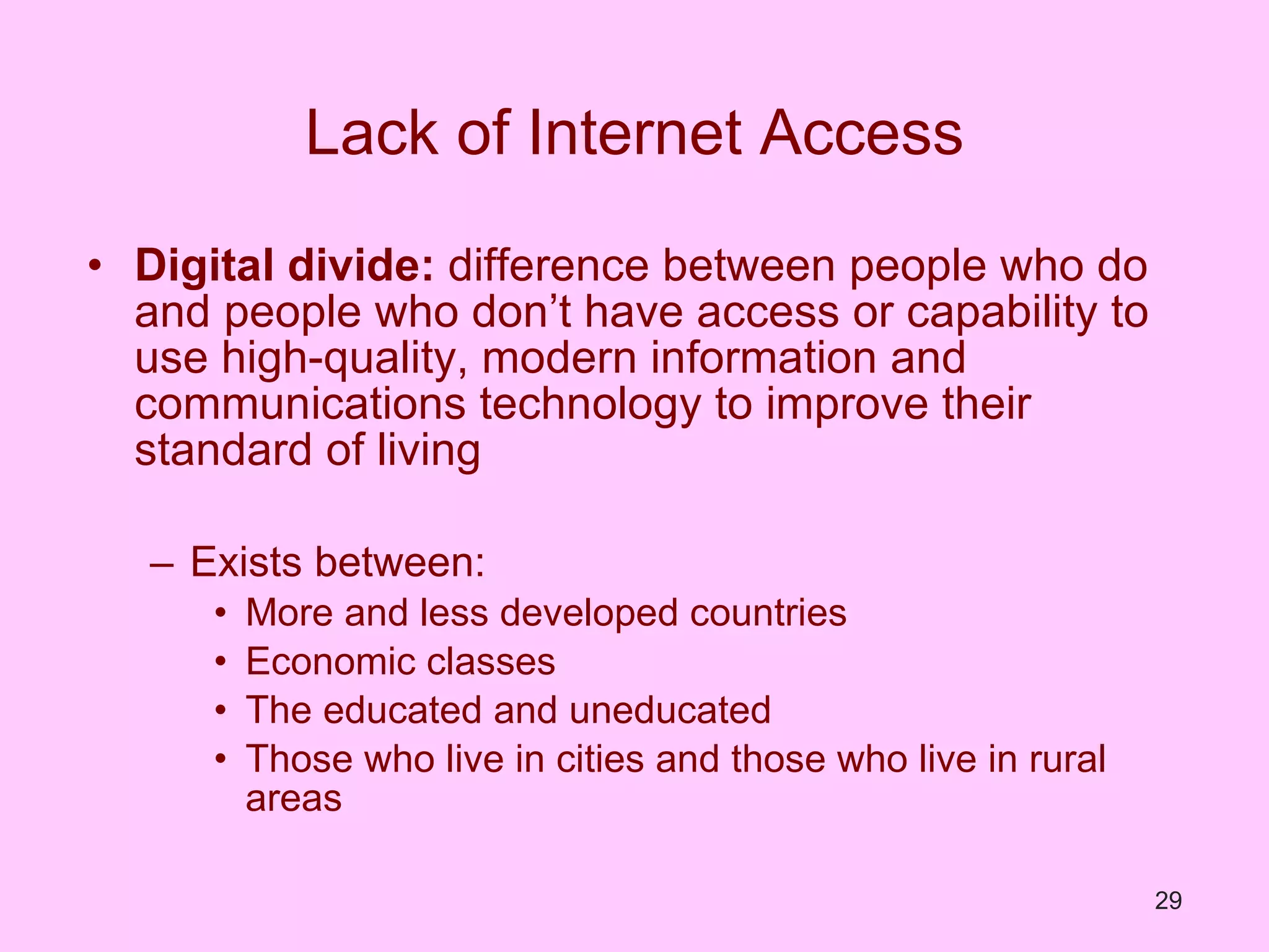 Lack of Internet Access Digital divide:   difference between people who do and people who don’t have access or capability to use high-quality, modern information and communications technology to improve their standard of living Exists between: More and less developed countries Economic classes The educated and uneducated Those who live in cities and those who live in rural areas 