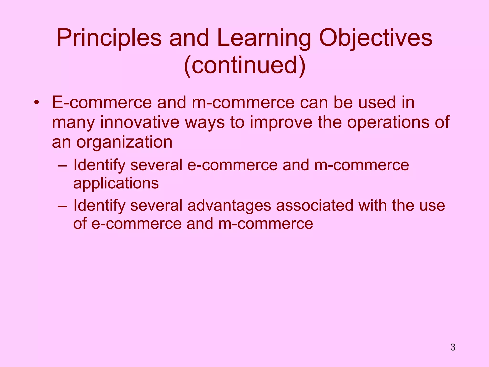 Principles and Learning Objectives (continued) E-commerce and m-commerce can be used in many innovative ways to improve the operations of an organization Identify several e-commerce and m-commerce applications Identify several advantages associated with the use of e-commerce and m-commerce 