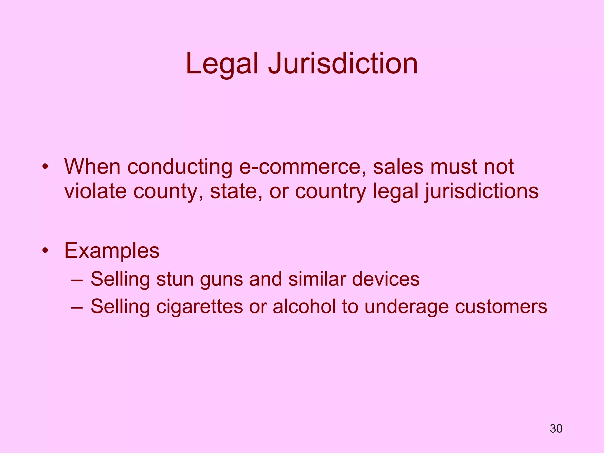 Legal Jurisdiction When conducting e-commerce, sales must not violate county, state, or country legal jurisdictions  Examples Selling stun guns and similar devices Selling cigarettes or alcohol to underage customers 