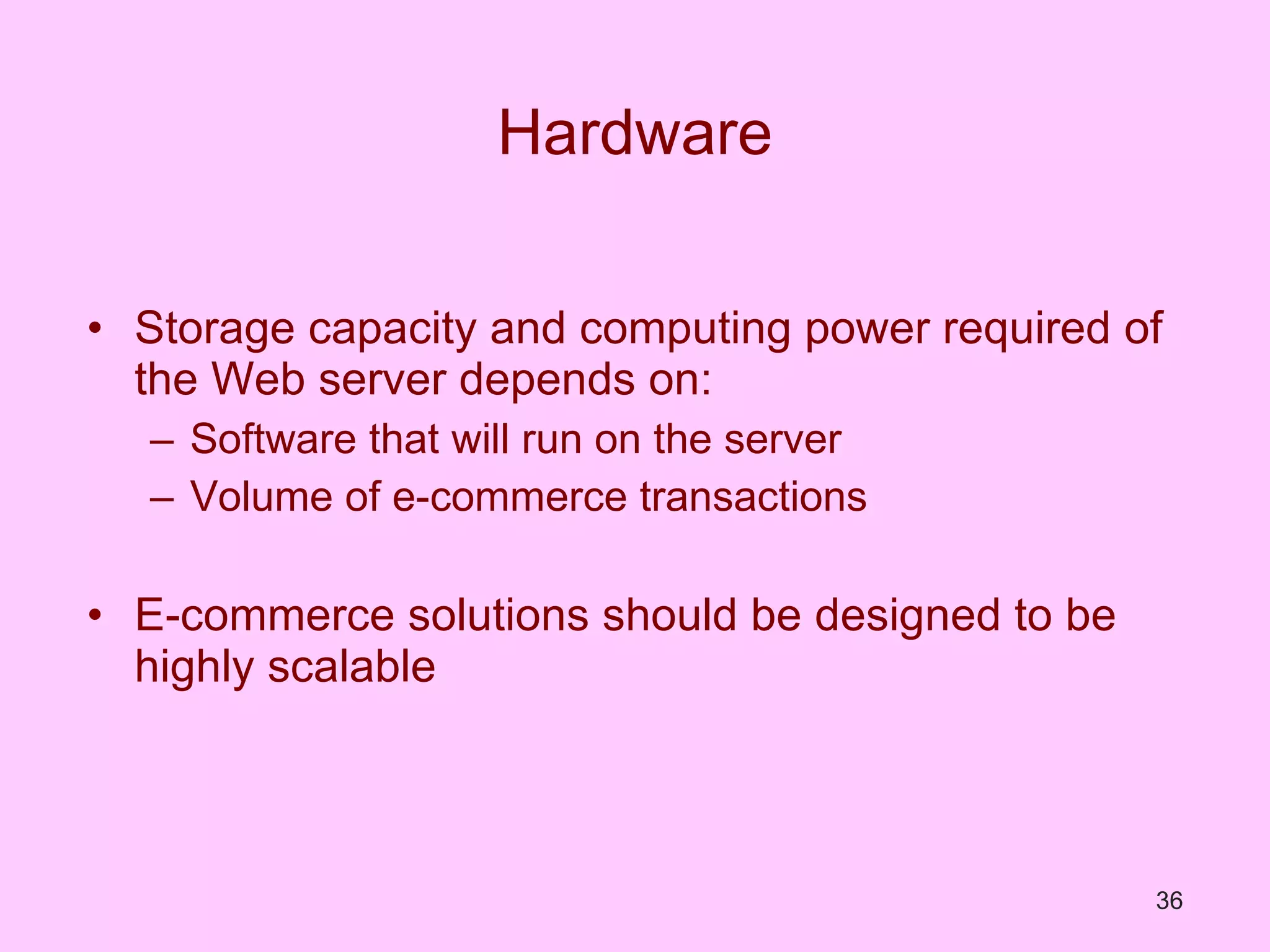 Hardware Storage capacity and computing power required of the Web server depends on: Software that will run on the server Volume of e-commerce transactions E-commerce solutions should be designed to be highly scalable 