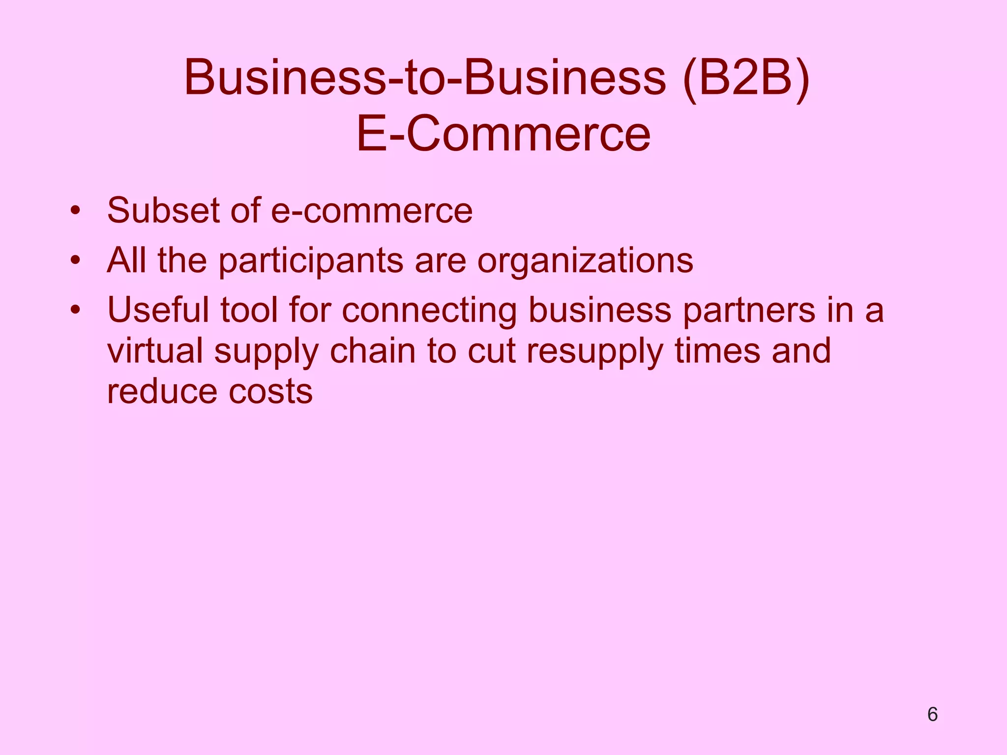 Business-to-Business (B2B)  E-Commerce Subset of e-commerce All the participants are organizations Useful tool for connecting business partners in a virtual supply chain to cut resupply times and reduce costs 