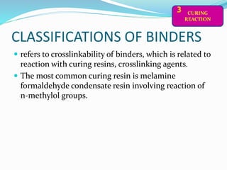 CLASSIFICATIONS OF BINDERS
CURING
REACTION
3
 refers to crosslinkability of binders, which is related to
reaction with curing resins, crosslinking agents.
 The most common curing resin is melamine
formaldehyde condensate resin involving reaction of
n-methylol groups.
 