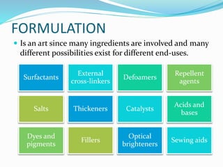 FORMULATION
 Is an art since many ingredients are involved and many
different possibilities exist for different end-uses.
Surfactants
External
cross-linkers
Defoamers
Repellent
agents
Salts Thickeners Catalysts
Acids and
bases
Dyes and
pigments
Fillers
Optical
brighteners
Sewing aids
 