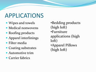 APPLICATIONS
 Wipes and towels
 Medical nonwovens
 Roofing products
 Apparel interlinings
 Filter media
 Coating substrates
 Automotive trim
 Carrier fabrics
•Bedding products
(high loft)
•Furniture
applications (high
loft)
•Apparel Pillows
(high loft)
 