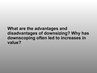 Discussion Question 5 What are the advantages and disadvantages of downsizing? Why has downscoping often led to increases in value? 