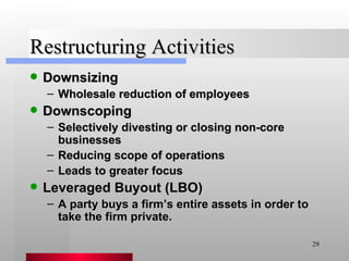 Restructuring Activities Downsizing Wholesale reduction of employees Downscoping Selectively divesting or closing non-core businesses Reducing scope of operations Leads to greater focus Leveraged Buyout (LBO) A party buys a firm’s entire assets in order to take the firm private. 