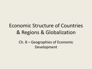 Economic Structure of Countries
& Regions & Globalization
Ch. 8 – Geographies of Economic
Development
 